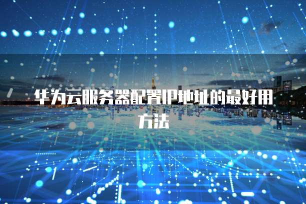华为云服务器配置IP地址的最好用方法