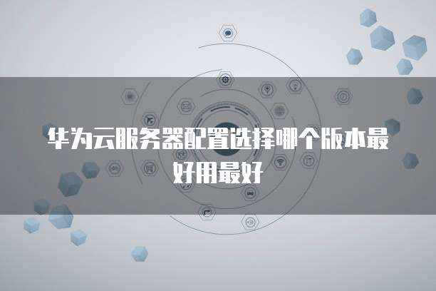 华为云服务器配置选择哪个版本最好用最好