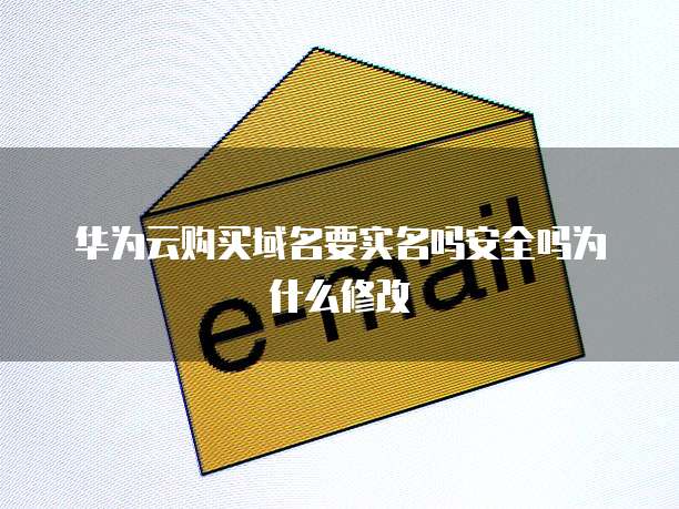 华为云购买域名要实名吗安全吗为什么修改
