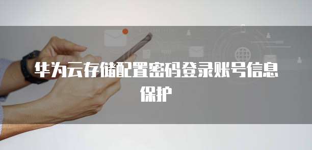 华为云存储配置密码登录账号信息保护