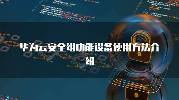 华为云安全组功能设备使用方法介绍