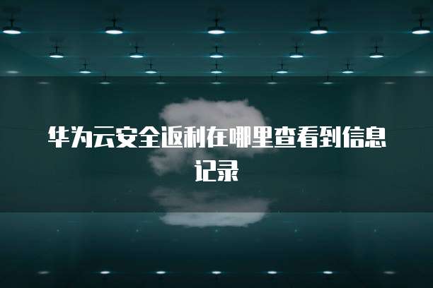 华为云安全返利在哪里查看到信息记录