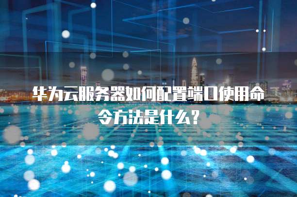 华为云服务器如何配置端口使用命令方法是什么?
