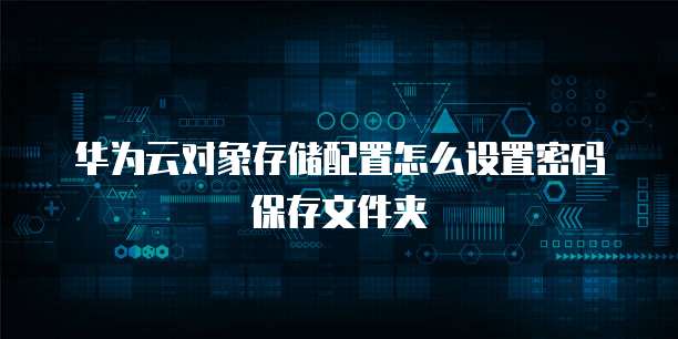 华为云对象存储配置怎么设置密码保存文件夹