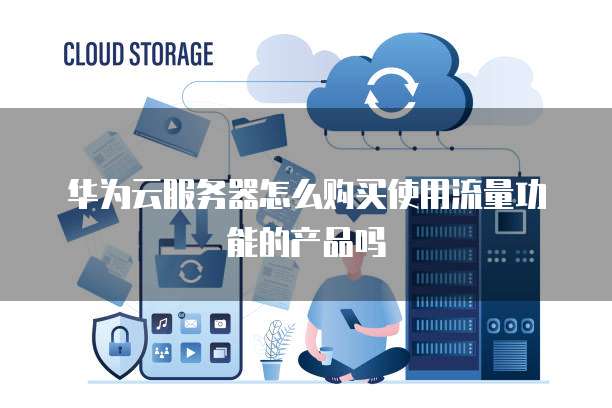 华为云服务器怎么购买使用流量功能的产品吗
