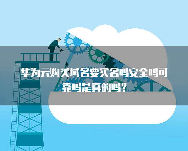 华为云购买域名要实名吗安全吗可靠吗是真的吗?