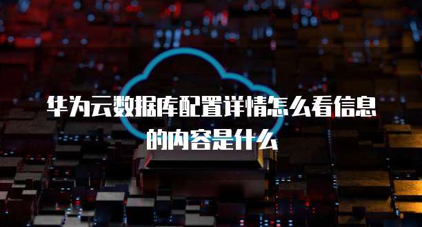 华为云数据库配置详情怎么看信息的内容是什么