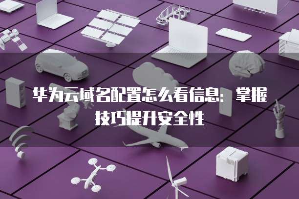 华为云域名配置怎么看信息:掌握技巧提升安全性
