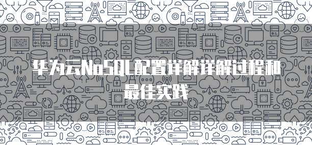 华为云NoSQL配置详解详解过程和最佳实践