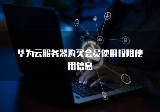 华为云服务器购买会员使用权限使用信息