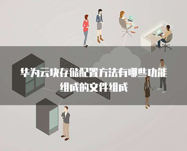 华为云块存储配置方法有哪些功能组成的文件组成