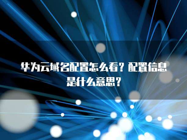 华为云域名配置怎么看?配置信息是什么意思?