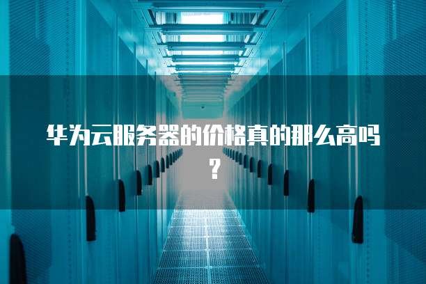 华为云服务器的价格真的那么高吗?