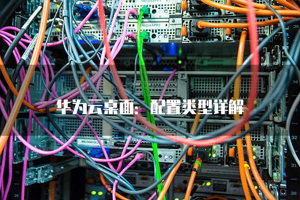 华为云桌面：配置类型详解