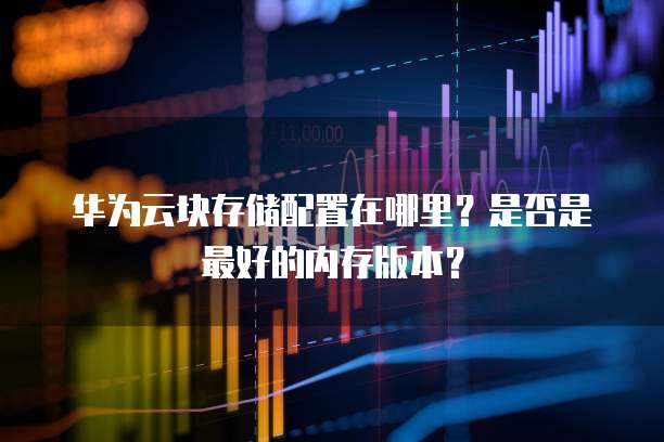 华为云块存储配置在哪里?是否是最好的内存版本?