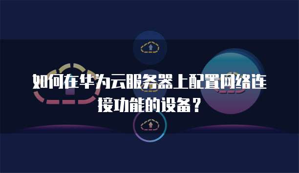 如何在华为云服务器上配置网络连接功能的设备?