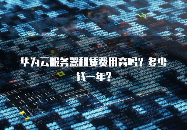 华为云服务器租赁费用高吗?多少钱一年?
