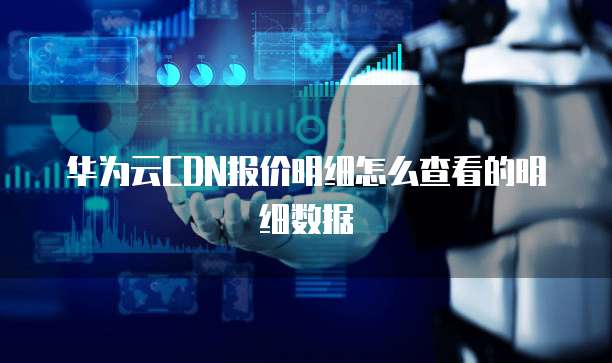 华为云CDN报价明细怎么查看的明细数据