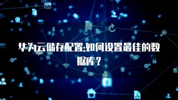 华为云储存配置:如何设置最佳的数据库?