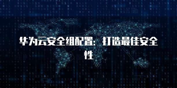 华为云安全组配置:打造最佳安全性