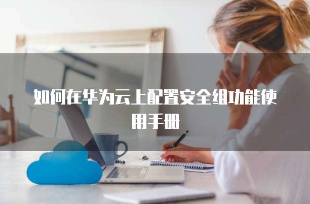 如何在华为云上配置安全组功能使用手册