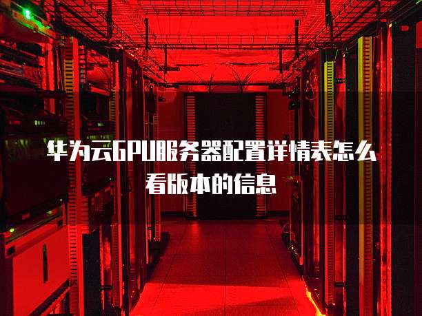 华为云GPU服务器配置详情表怎么看版本的信息