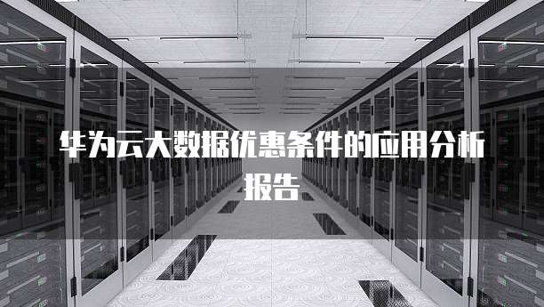 华为云大数据优惠条件的应用分析报告