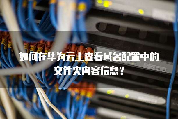 如何在华为云上查看域名配置中的文件夹内容信息?