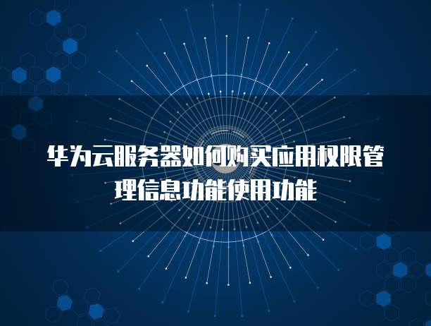 华为云服务器如何购买应用权限管理信息功能使用功能