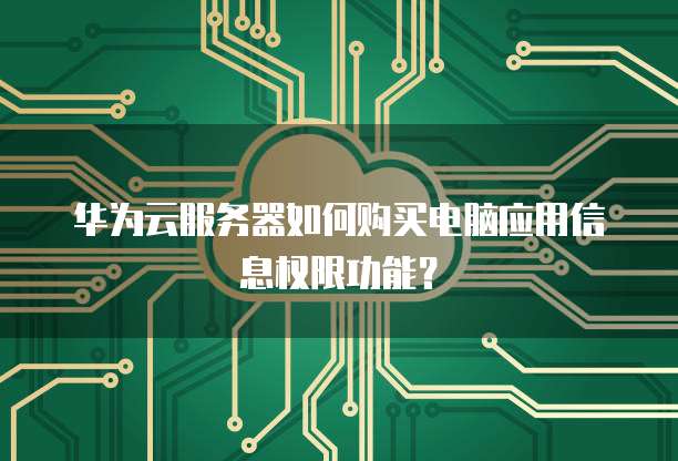 华为云服务器如何购买电脑应用信息权限功能?