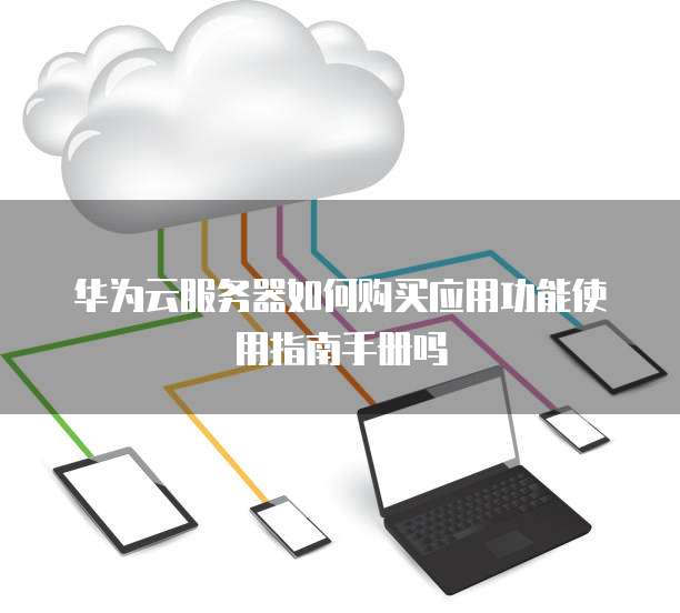 华为云服务器如何购买应用功能使用指南手册吗
