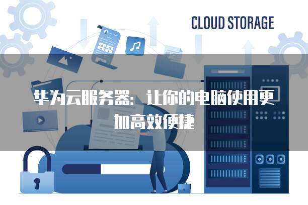 华为云服务器：让你的电脑使用更加高效便捷
