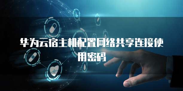 华为云宿主机配置网络共享连接使用密码
