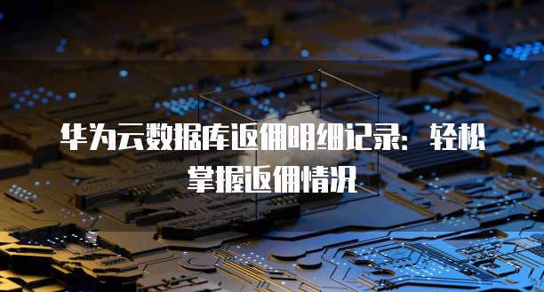 华为云数据库返佣明细记录:轻松掌握返佣情况