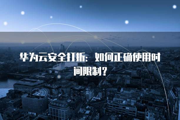 华为云安全打折:如何正确使用时间限制?