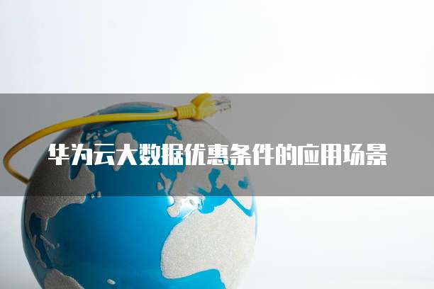 华为云大数据优惠条件的应用场景