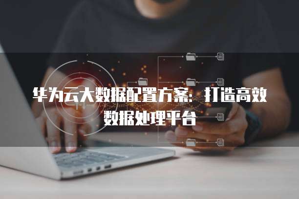 华为云大数据配置方案：打造高效数据处理平台