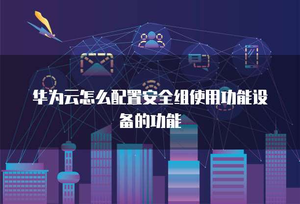 华为云怎么配置安全组使用功能设备的功能