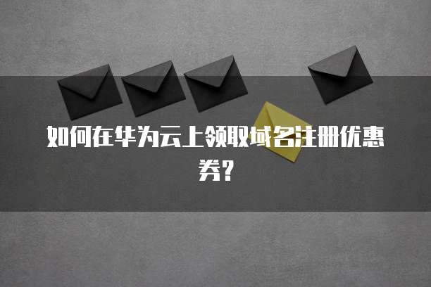 如何在华为云上领取域名注册优惠券?