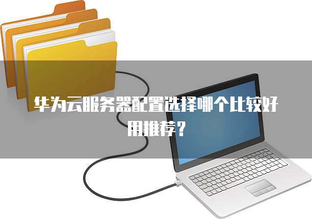 华为云服务器配置选择哪个比较好用推荐?