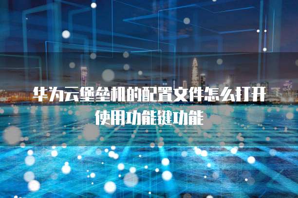华为云堡垒机的配置文件怎么打开使用功能键功能