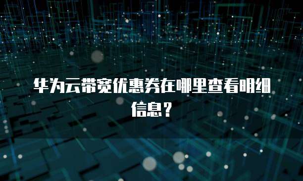 华为云带宽优惠券在哪里查看明细信息?
