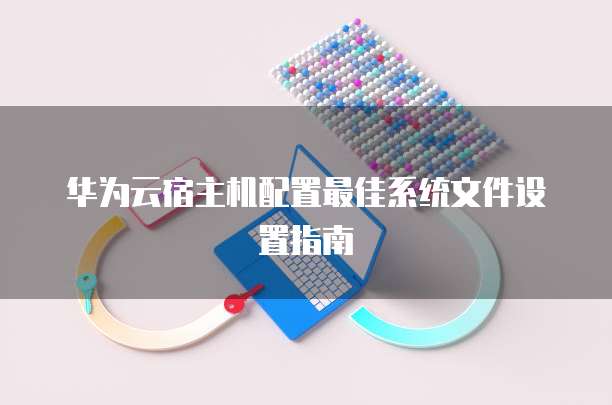 华为云宿主机配置最佳系统文件设置指南
