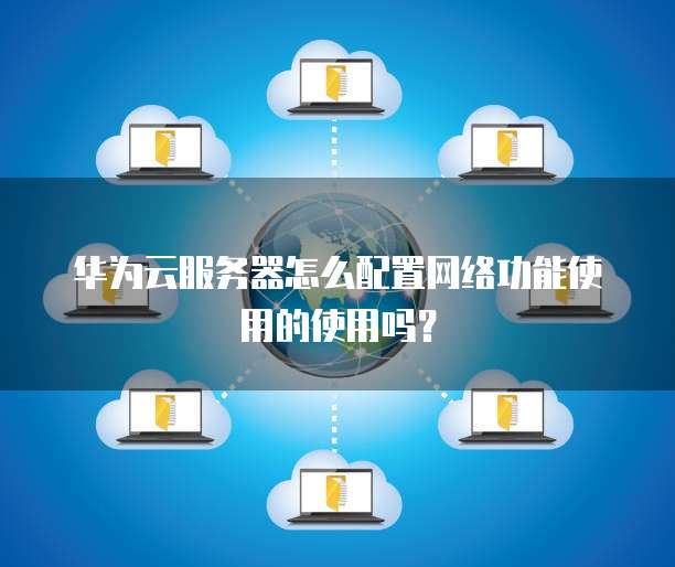 华为云服务器怎么配置网络功能使用的使用吗?