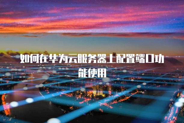 如何在华为云服务器上配置端口功能使用