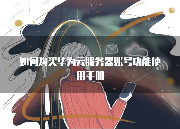 如何购买华为云服务器账号功能使用手册