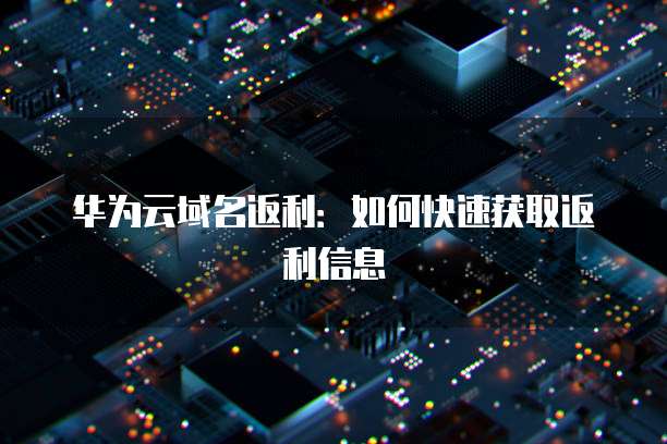 华为云域名返利:如何快速获取返利信息
