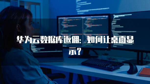 华为云数据库返佣:如何让桌面显示?