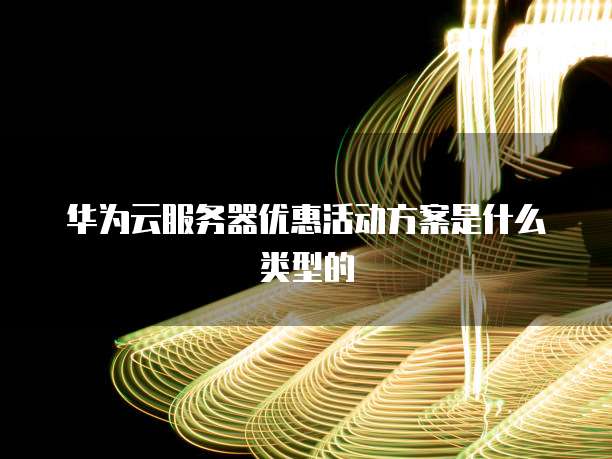华为云服务器优惠活动方案是什么类型的
