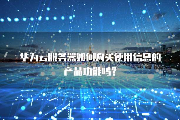 华为云服务器如何购买使用信息的产品功能吗?